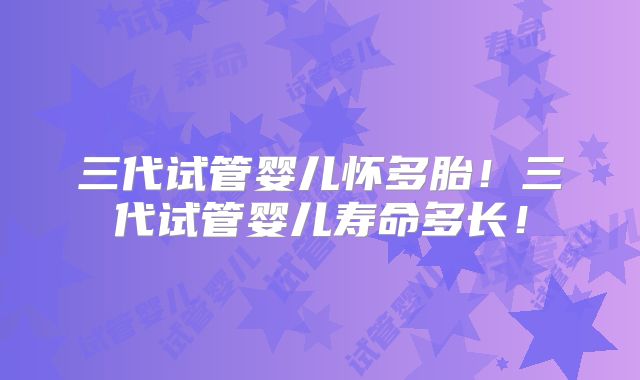 三代试管婴儿怀多胎！三代试管婴儿寿命多长！