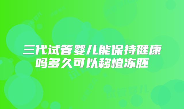 三代试管婴儿能保持健康吗多久可以移植冻胚