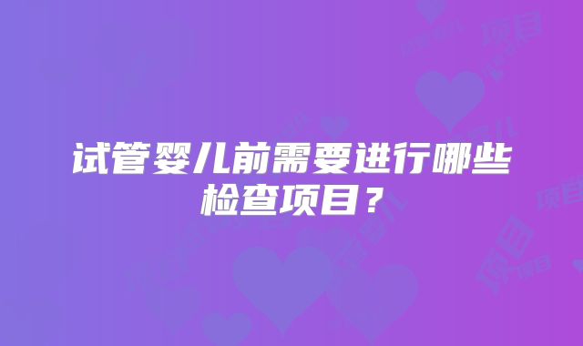 试管婴儿前需要进行哪些检查项目？