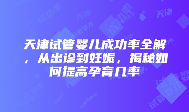 天津试管婴儿成功率全解,从出诊到妊娠,揭秘如何提高孕育几率