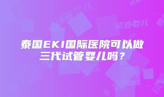 泰国EKI国际医院可以做三代试管婴儿吗？