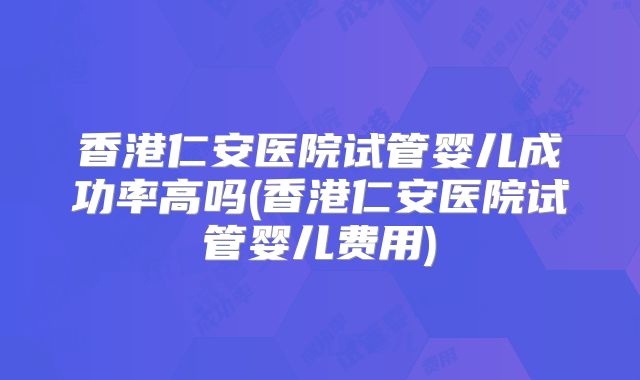香港仁安医院试管婴儿成功率高吗(香港仁安医院试管婴儿费用)