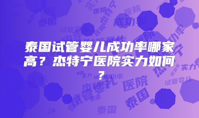 泰国试管婴儿成功率哪家高？杰特宁医院实力如何？