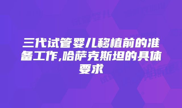 三代试管婴儿移植前的准备工作,哈萨克斯坦的具体要求