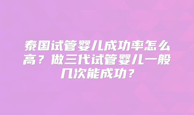 泰国试管婴儿成功率怎么高?做三代试管婴儿一般几次能成功?