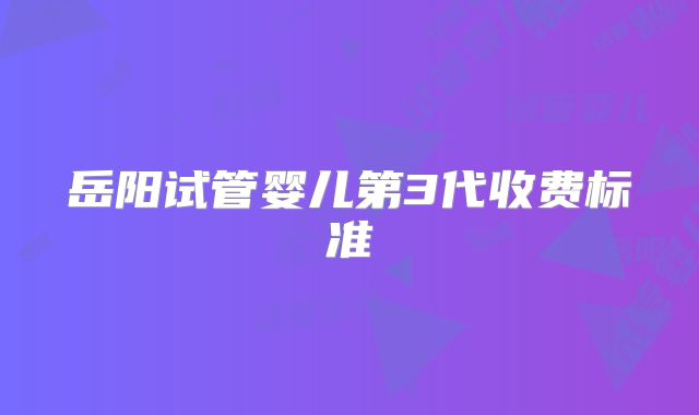 岳阳试管婴儿第3代收费标准