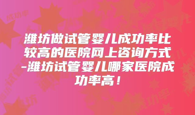 潍坊做试管婴儿成功率比较高的医院网上咨询方式-潍坊试管婴儿哪家医院成功率高!