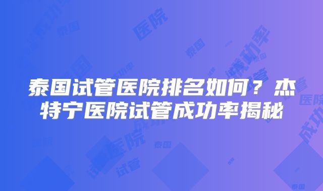 泰国试管医院排名如何？杰特宁医院试管成功率揭秘