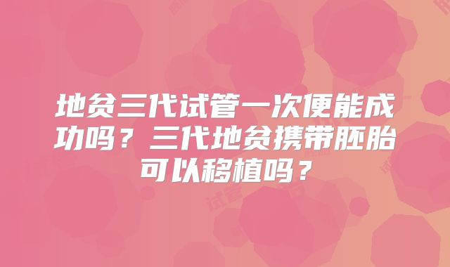 地贫三代试管一次便能成功吗？三代地贫携带胚胎可以移植吗？