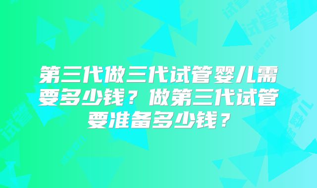 第三代做三代试管婴儿需要多少钱?做第三代试管要准备多少钱?