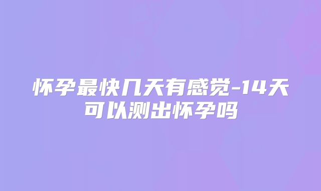 怀孕最快几天有感觉-14天可以测出怀孕吗