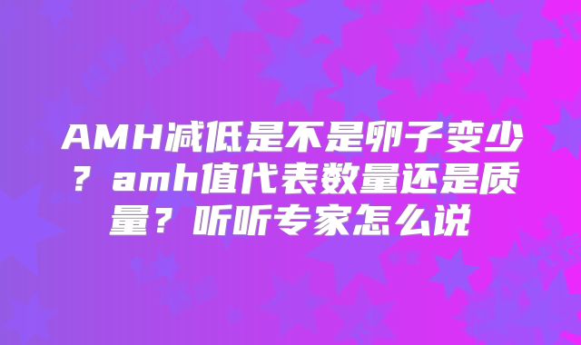 AMH减低是不是卵子变少?amh值代表数量还是质量?听听专家怎么说