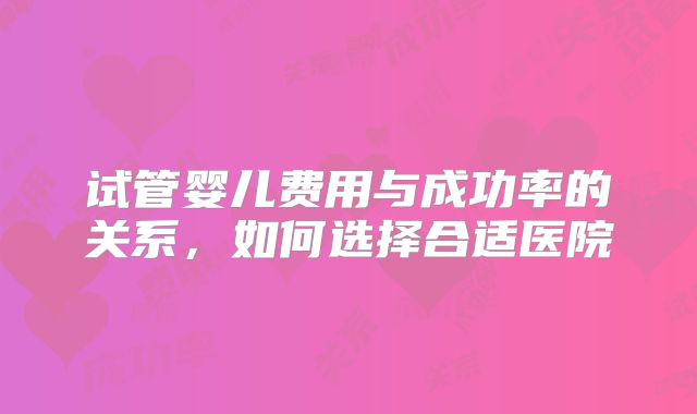 试管婴儿费用与成功率的关系，如何选择合适医院