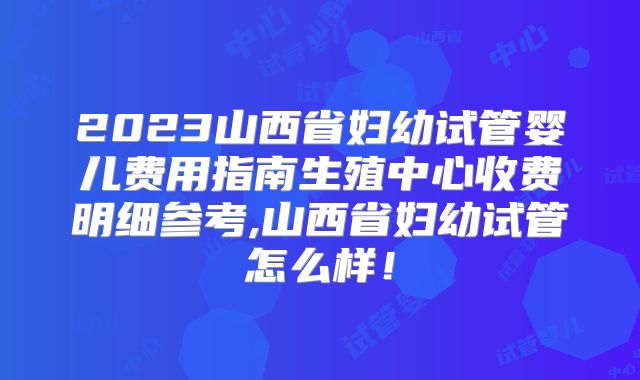 2023山西省妇幼试管婴儿费用指南生殖中心收费明细参考,山西省妇幼试管怎么样!