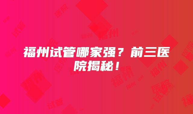 福州试管哪家强?前三医院揭秘!