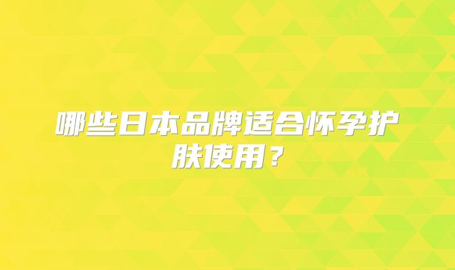 哪些日本品牌适合怀孕护肤使用?