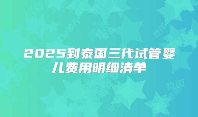 2025到泰国三代试管婴儿费用明细清单