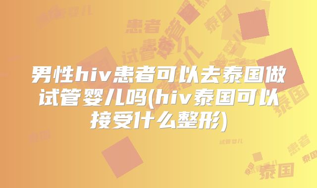 男性hiv患者可以去泰国做试管婴儿吗(hiv泰国可以接受什么整形)