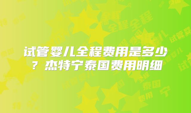 试管婴儿全程费用是多少？杰特宁泰国费用明细