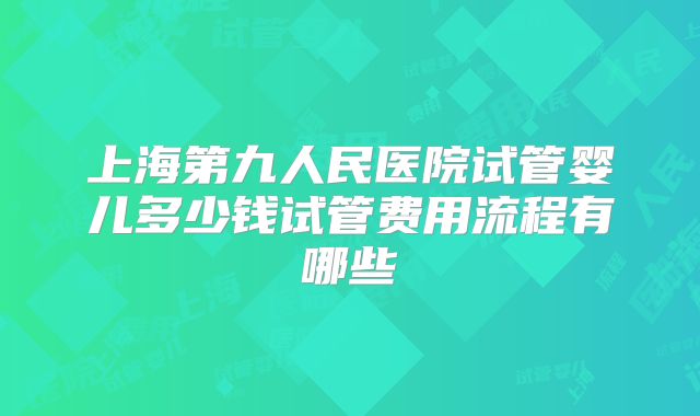 上海第九人民医院试管婴儿多少钱试管费用流程有哪些