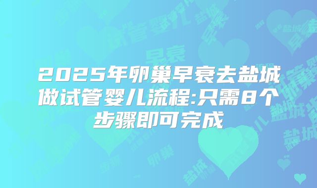 2025年卵巢早衰去盐城做试管婴儿流程:只需8个步骤即可完成
