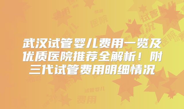 武汉试管婴儿费用一览及优质医院推荐全解析！附三代试管费用明细情况