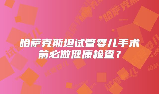 哈萨克斯坦试管婴儿手术前必做健康检查?
