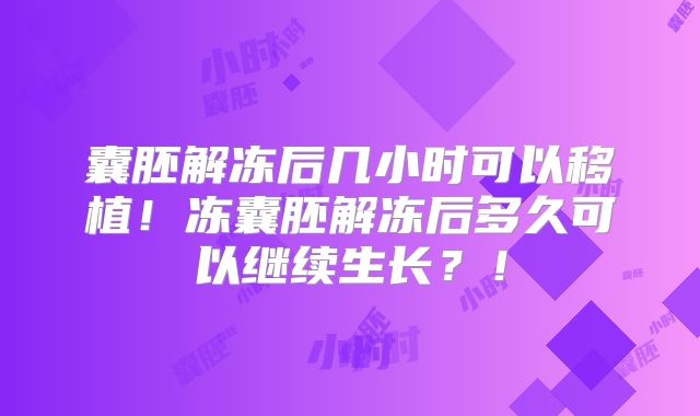 囊胚解冻后几小时可以移植！冻囊胚解冻后多久可以继续生长？！