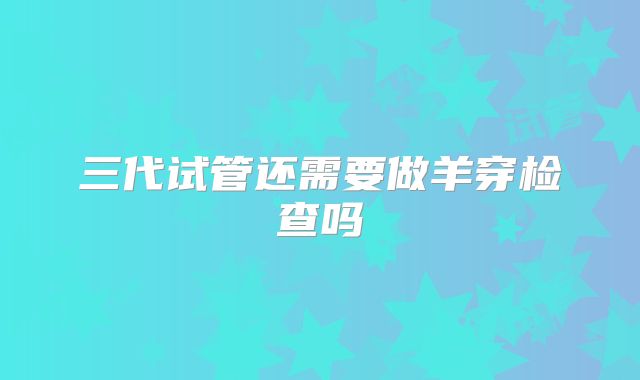 三代试管还需要做羊穿检查吗