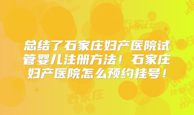 总结了石家庄妇产医院试管婴儿注册方法！石家庄妇产医院怎么预约挂号！