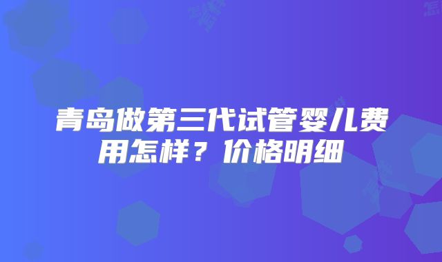 青岛做第三代试管婴儿费用怎样?价格明细