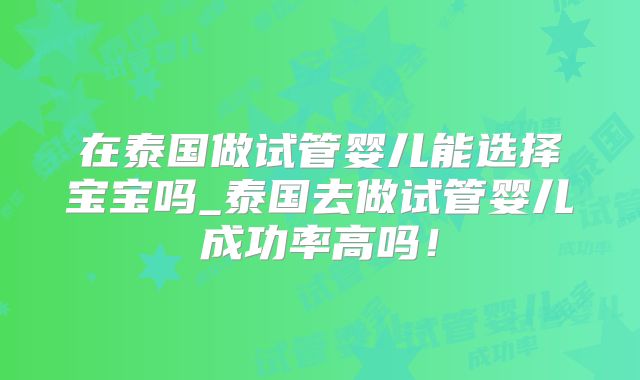 在泰国做试管婴儿能选择宝宝吗_泰国去做试管婴儿成功率高吗！