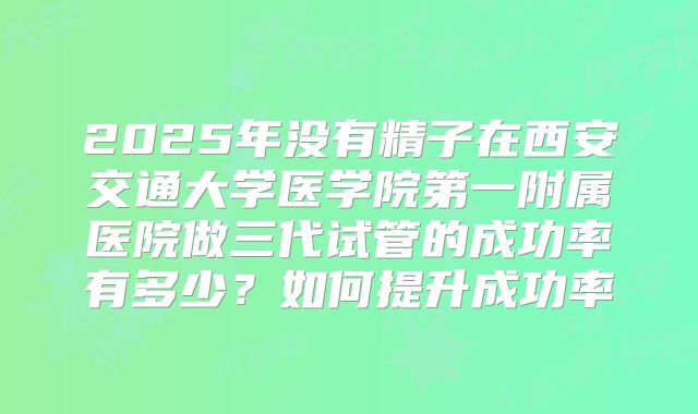 2025年没有精子在西安交通大学医学院第一附属医院做三代试管的成功率有多少？如何提升成功率
