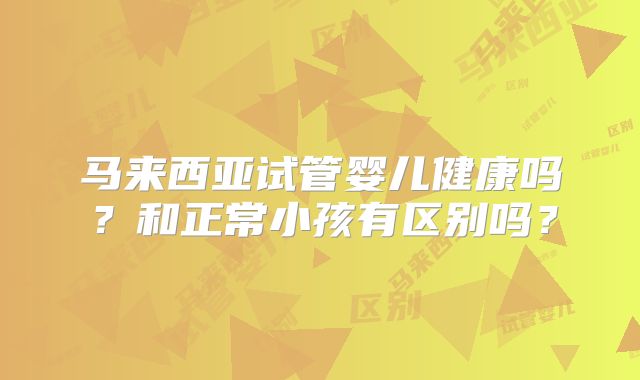 马来西亚试管婴儿健康吗？和正常小孩有区别吗？
