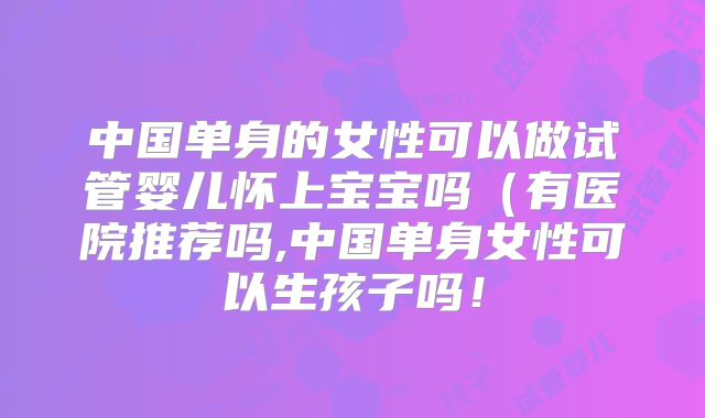 中国单身的女性可以做试管婴儿怀上宝宝吗(有医院推荐吗,中国单身女性可以生孩子吗!
