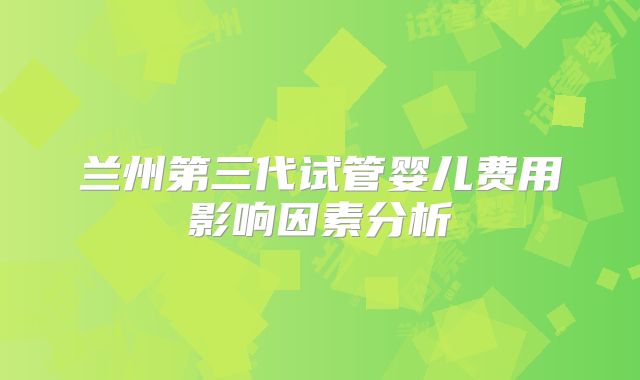 兰州第三代试管婴儿费用影响因素分析