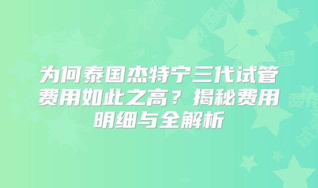 为何泰国杰特宁三代试管费用如此之高？揭秘费用明细与全解析