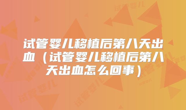 试管婴儿移植后第八天出血(试管婴儿移植后第八天出血怎么回事)