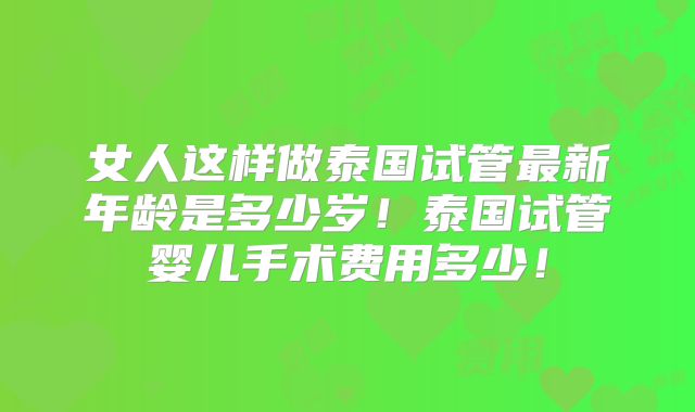 女人这样做泰国试管最新年龄是多少岁!泰国试管婴儿手术费用多少!