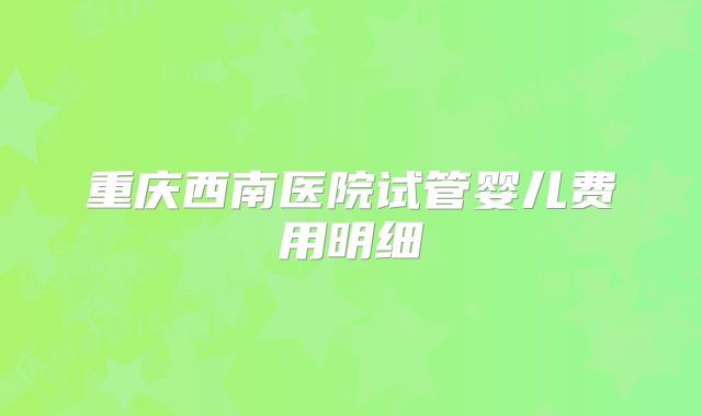 重庆西南医院试管婴儿费用明细