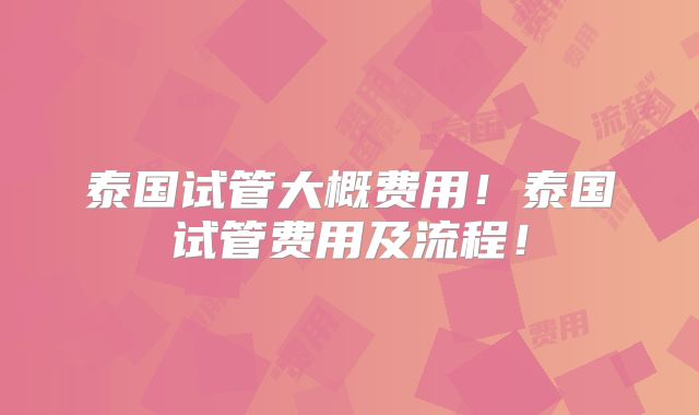泰国试管大概费用！泰国试管费用及流程！