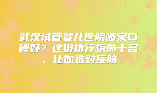 武汉试管婴儿医院哪家口碑好？这份排行榜前十名，让你选对医院