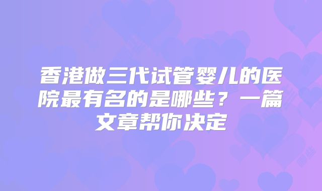 香港做三代试管婴儿的医院最有名的是哪些?一篇文章帮你决定