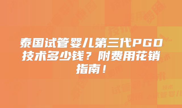 泰国试管婴儿第三代PGD技术多少钱？附费用花销指南！