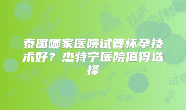 泰国哪家医院试管怀孕技术好？杰特宁医院值得选择