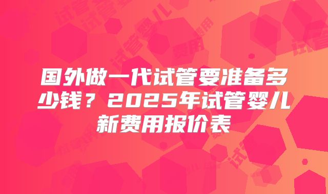 国外做一代试管要准备多少钱?2025年试管婴儿新费用报价表