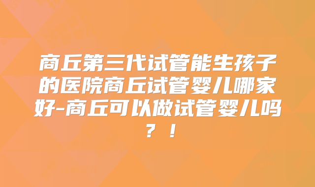 商丘第三代试管能生孩子的医院商丘试管婴儿哪家好-商丘可以做试管婴儿吗?!