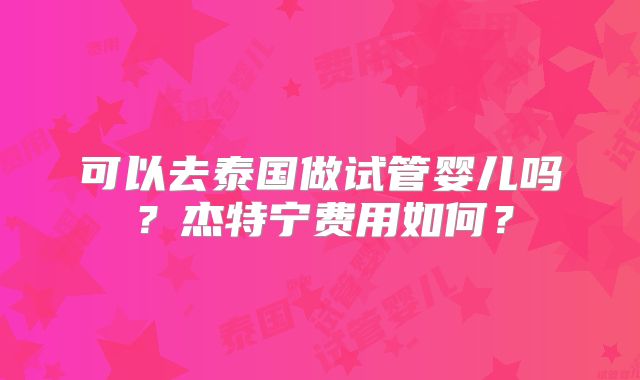 可以去泰国做试管婴儿吗?杰特宁费用如何?