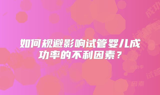 如何规避影响试管婴儿成功率的不利因素？