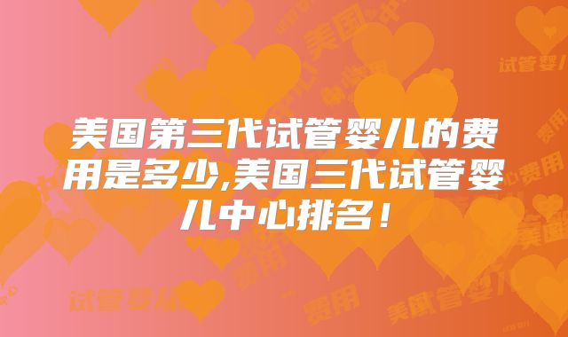 美国第三代试管婴儿的费用是多少,美国三代试管婴儿中心排名!